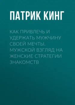 Как привлечь и удержать мужчину своей мечты. Мужской взгляд на женские стратегии знакомств, Патрик Кинг