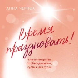 Время праздновать! Книга-лекарство от обесценивания, суеты и «дня сурка», Анна Черных