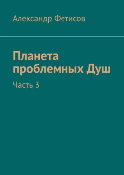 Планета проблемных Душ. Часть 3, Александр Фетисов