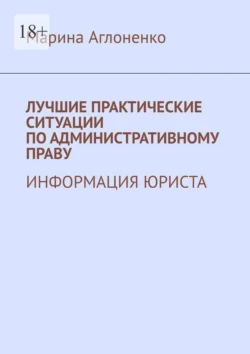 Лучшие практические ситуации по административному праву. Информация юриста, Марина Аглоненко