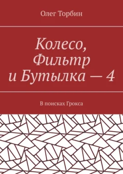 Колесо, Фильтр и Бутылка – 4. В поисках Грокса, Олег Торбин