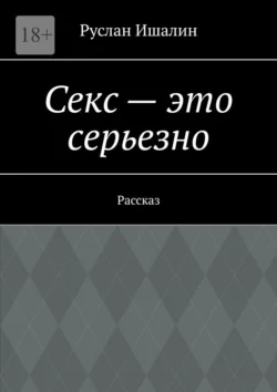 Секс – это серьезно. Рассказ, Руслан Ишалин