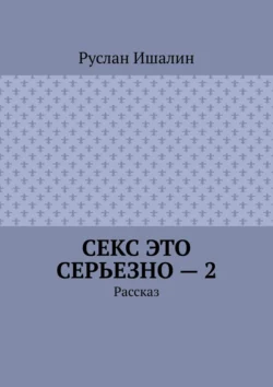 Секс это серьезно – 2. Рассказ, Руслан Ишалин