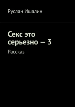 Секс это серьезно – 3. Рассказ, Руслан Ишалин