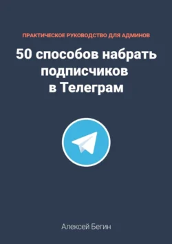 50 способов набрать подписчиков в Телеграм, Алексей Бегин