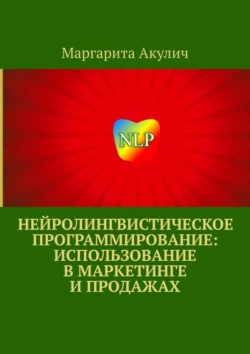 Нейролингвистическое программирование: использование в маркетинге и продажах, Маргарита Акулич