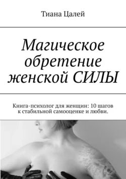 Магическое обретение женской силы. Книга-психолог для женщин: 10 шагов к стабильной самооценке и любви, Тиана Цалей