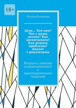 Дети… Кто они? Что с ними делать? Как воспитывать? Как решать проблемы? Диалог с родителями. Вопросы и ответы психоаналитически ориентированного психолога, Наталья Кузнецова