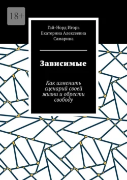 Зависимые. Как изменить сценарий своей жизни и обрести свободу, Гай-Норд Игорь