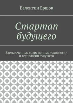 Стартап будущего. Засекреченные современные технологии и технологии будущего, Валентин Ершов