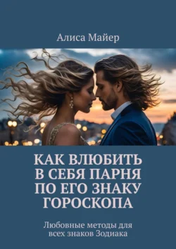 Как влюбить в себя парня по его знаку гороскопа. Любовные методы для всех знаков Зодиака, Алиса Майер