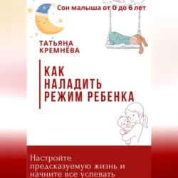 Как наладить режим ребенка. Настроить режим и предсказуемую жизнь, Татьяна Кремнёва