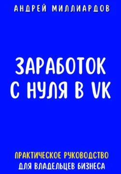 Заработок с нуля в VK. Практическое руководство для владельцев бизнеса, Андрей Миллиардов