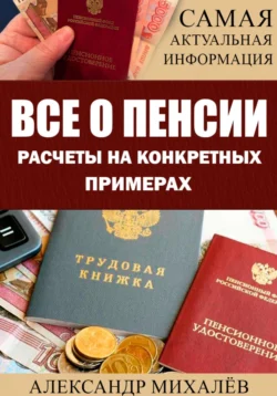 ВСЕ О ПЕНСИИ. Расчеты на конкретных примерах, Александр Михалев