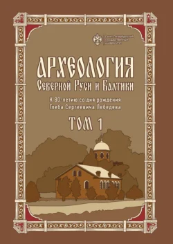 Археология Северной Руси и Балтики. К 80-летию со дня рождения Глеба Сергеевича Лебедева. Том 1