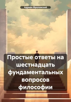 Простые ответы на шестнадцать фундаментальных вопросов философии, Адриан Фроловский