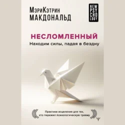 Несломленный. Находим силы, падая в бездну. Практики исцеления для тех, кто пережил психологическую травму, Мэри-Кэтрин Макдональд