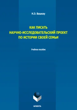 Как писать научно-исследовательский проект по истории своей семьи. Учебное пособие, Нина Вашкау