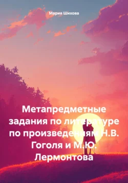 Метапредметные задания по литературе по произведениям Н.В. Гоголя и М.Ю. Лермонтова, Мария Шихова