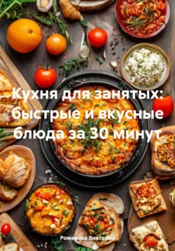 Кухня для занятых: быстрые и вкусные блюда за 30 минут, Романова Виктория