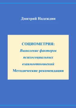 СОЦИОМЕТРИЯ: Выявление факторов психосоциальных взаимоотношений Методические рекомендации, Дмитрий Надеждин