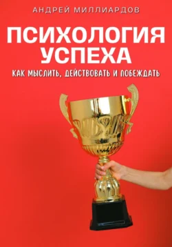 Психология успеха. Как мыслить, действовать и побеждать, Андрей Миллиардов