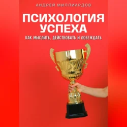 Психология успеха. Как мыслить, действовать и побеждать, Андрей Миллиардов