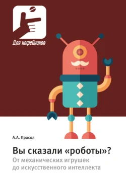 Вы сказали «роботы»? От механических игрушек до искусственного интеллекта, Александр Прасол