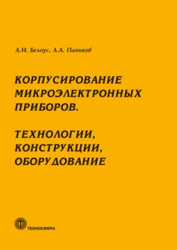 Корпусирование микроэлектронных приборов. Технологии, конструкции, оборудование, Анатолий Белоус