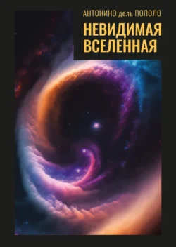 Невидимая Вселенная. Темная материя и темная энергия. Происхождение и исчезновение Вселенной, Антонино дель Пополо