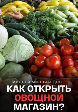 Как открыть овощной магазин?, Андрей Миллиардов