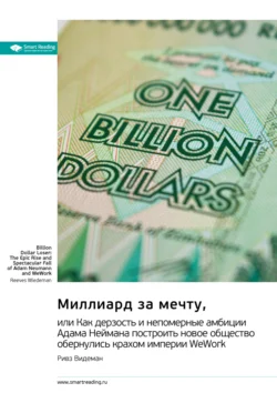 Миллиард за мечту, или Как дерзость и непомерные амбиции Адама Неймана построить новое общество обернулись крахом империи WeWork. Ривз Видеман. Саммари, Smart Reading