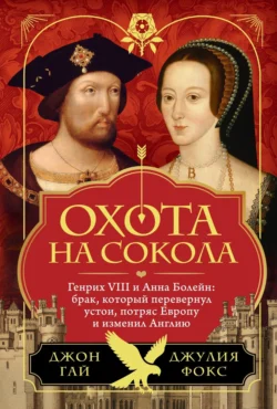 Охота на сокола. Генрих VIII и Анна Болейн: брак, который перевернул устои, потряс Европу и изменил Англию, Джон Гай