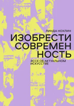 Изобрести современность. Эссе об актуальном искусстве, Линда Нохлин