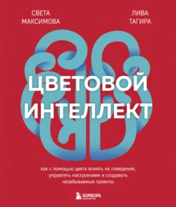 Цветовой интеллект. Как с помощью цвета влиять на поведение, управлять настроением и создавать незабываемые проекты, Света Максимова