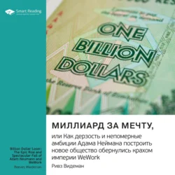 Миллиард за мечту, или Как дерзость и непомерные амбиции Адама Неймана построить новое общество обернулись крахом империи WeWork. Ривз Видеман. Саммари, Smart Reading