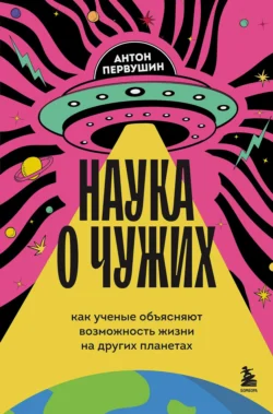 Наука о чужих. Как ученые объясняют возможность жизни на других планетах, Антон Первушин