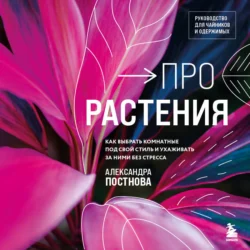 Про растения. Как выбрать комнатные под свой стиль и ухаживать за ними без стресса, Александра Постнова