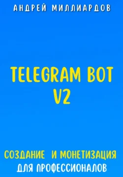 Telegram Bot V2. Создание бота и Монетизация для профессионалов, Андрей Миллиардов