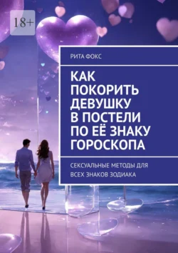 Как покорить девушку в постели по её знаку гороскопа. Сексуальные методы для всех знаков Зодиака, Рита Фокс