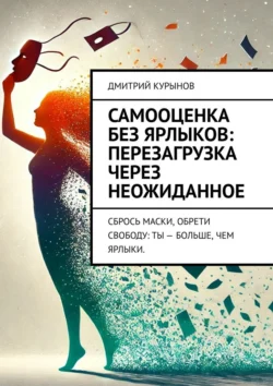 Самооценка без ярлыков: перезагрузка через неожиданное. Сбрось маски, обрети свободу: ты – больше, чем ярлыки., Дмитрий Kурынов