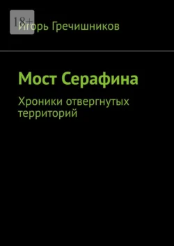 Мост Серафина. Хроники отвергнутых территорий, Игорь Гречишников