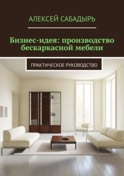 Бизнес-идея: производство бескаркасной мебели. Практическое руководство, Алексей Сабадырь