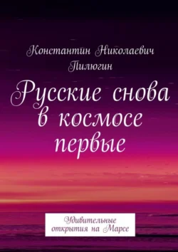 Русские снова в космосе первые. Удивительные открытия на Марсе, Константин Пилюгин