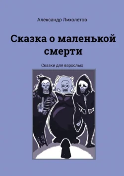 Сказка о маленькой смерти. Сказки для взрослых, Александр Лихолетов