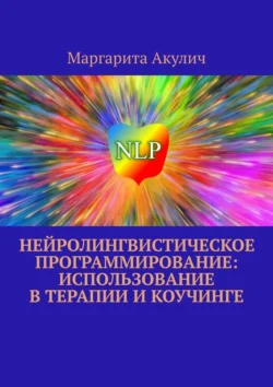 Нейролингвистическое программирование: использование в терапии и коучинге, Маргарита Акулич