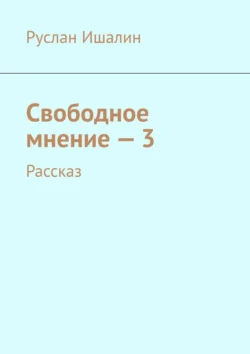 Свободное мнение – 3. Рассказ, Руслан Ишалин