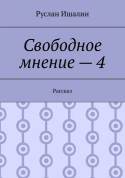 Свободное мнение – 4. Рассказ, Руслан Ишалин