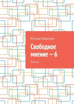 Свободное мнение – 6. Рассказ, Руслан Ишалин