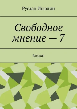 Свободное мнение – 7. Рассказ, Руслан Ишалин